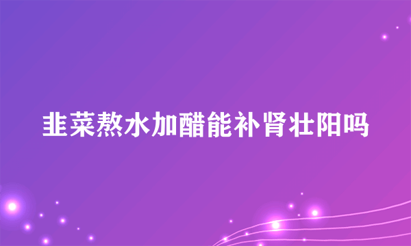 韭菜熬水加醋能补肾壮阳吗