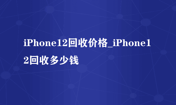 iPhone12回收价格_iPhone12回收多少钱