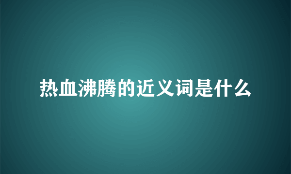 热血沸腾的近义词是什么