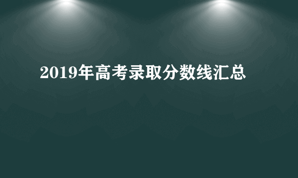 2019年高考录取分数线汇总