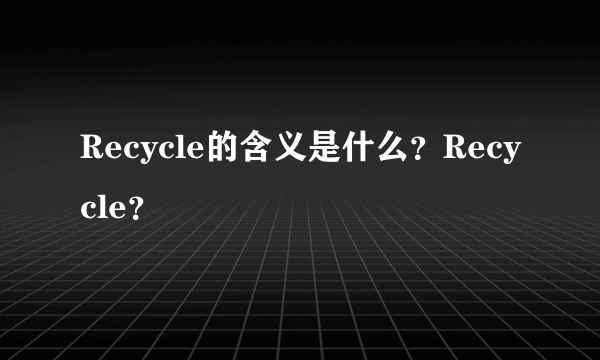 Recycle的含义是什么？Recycle？