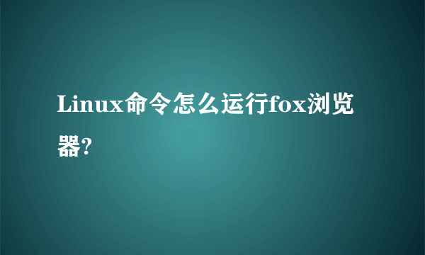 Linux命令怎么运行fox浏览器?