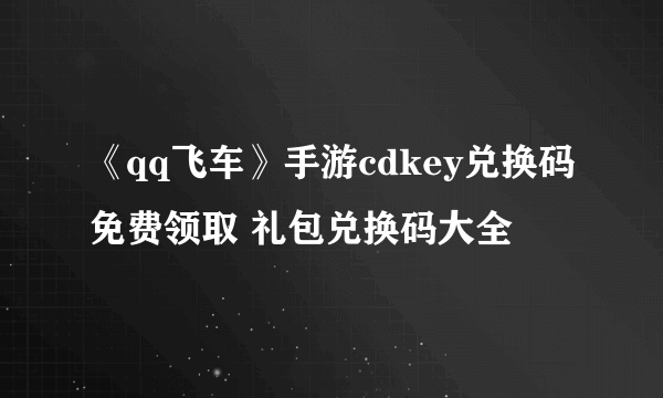 《qq飞车》手游cdkey兑换码免费领取 礼包兑换码大全