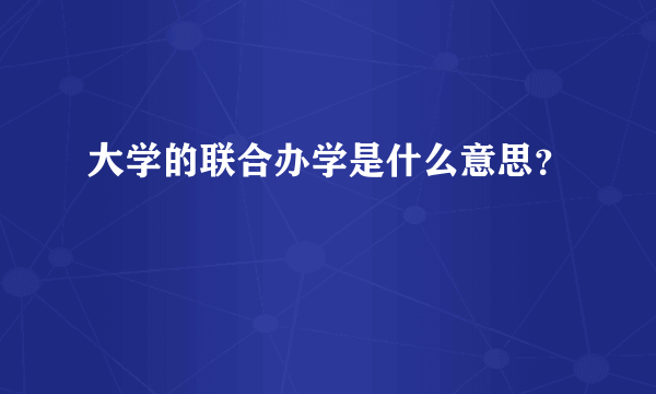 大学的联合办学是什么意思？