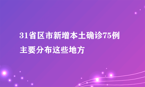 31省区市新增本土确诊75例  主要分布这些地方