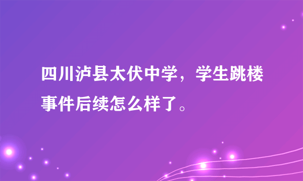 四川泸县太伏中学，学生跳楼事件后续怎么样了。