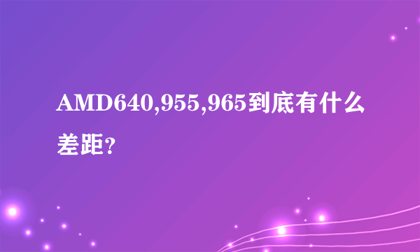 AMD640,955,965到底有什么差距？