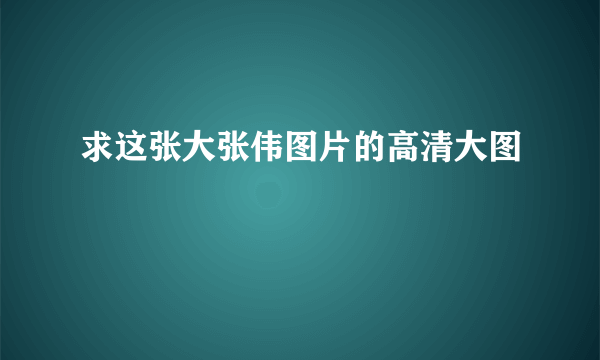 求这张大张伟图片的高清大图