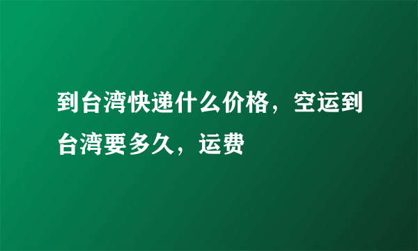 到台湾快递什么价格，空运到台湾要多久，运费