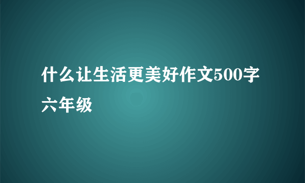 什么让生活更美好作文500字六年级