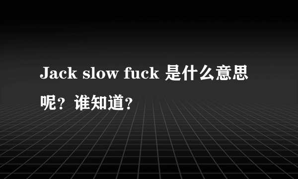 Jack slow fuck 是什么意思呢？谁知道？