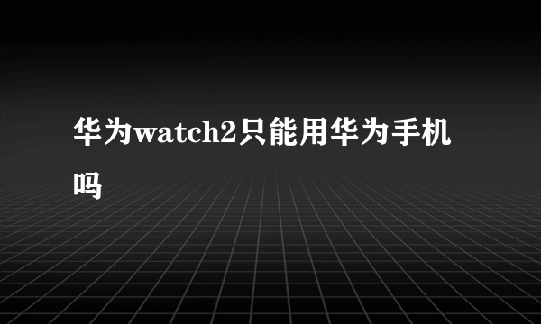 华为watch2只能用华为手机吗