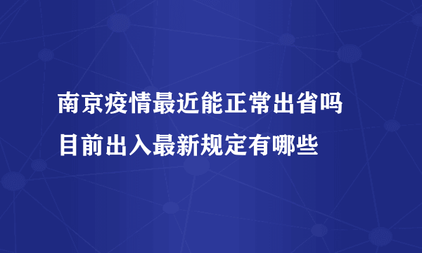 南京疫情最近能正常出省吗 目前出入最新规定有哪些