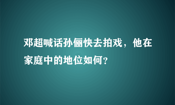 邓超喊话孙俪快去拍戏，他在家庭中的地位如何？