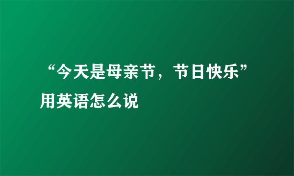 “今天是母亲节，节日快乐”用英语怎么说