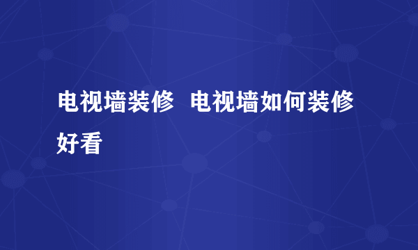 电视墙装修  电视墙如何装修好看