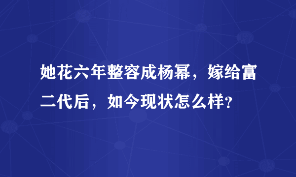 她花六年整容成杨幂，嫁给富二代后，如今现状怎么样？