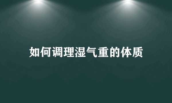 如何调理湿气重的体质