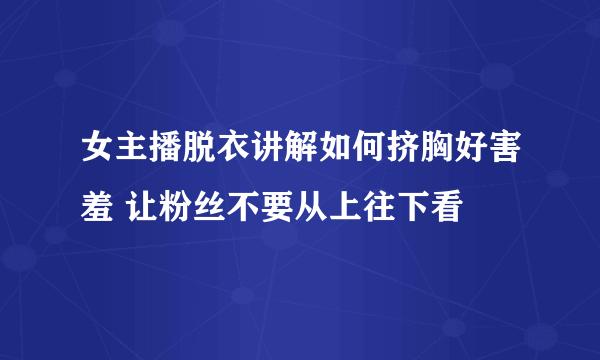 女主播脱衣讲解如何挤胸好害羞 让粉丝不要从上往下看