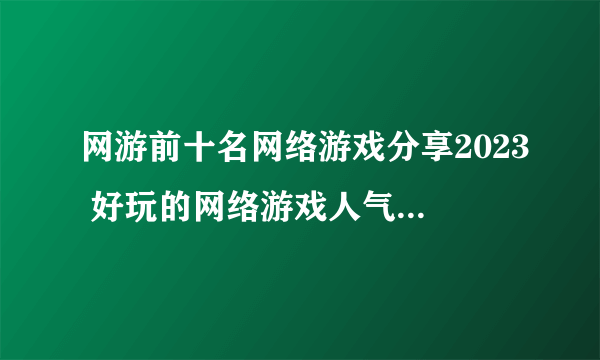 网游前十名网络游戏分享2023 好玩的网络游戏人气榜单TOP10