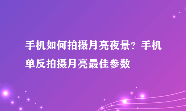 手机如何拍摄月亮夜景？手机单反拍摄月亮最佳参数