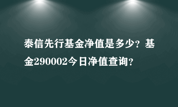 泰信先行基金净值是多少？基金290002今日净值查询？