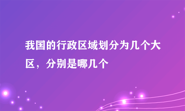 我国的行政区域划分为几个大区，分别是哪几个