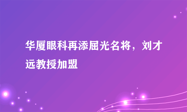 华厦眼科再添屈光名将，刘才远教授加盟