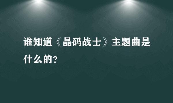 谁知道《晶码战士》主题曲是什么的？