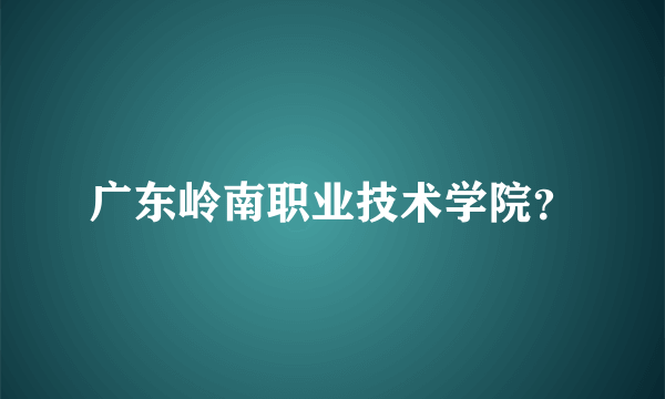 广东岭南职业技术学院？