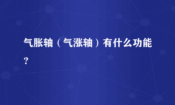 气胀轴（气涨轴）有什么功能？