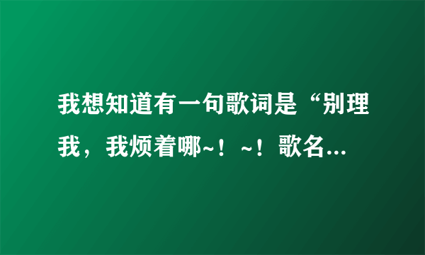 我想知道有一句歌词是“别理我，我烦着哪~！~！歌名是什么？好象是新裤子唱的吧~！~！