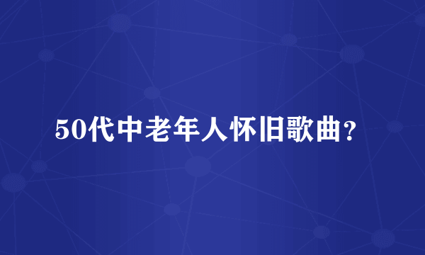 50代中老年人怀旧歌曲？