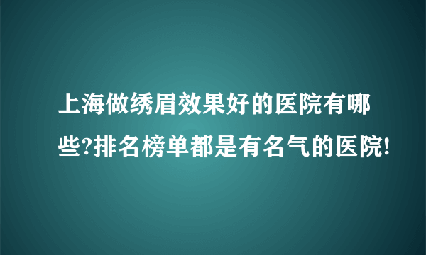 上海做绣眉效果好的医院有哪些?排名榜单都是有名气的医院!