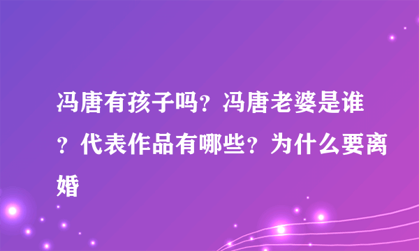 冯唐有孩子吗？冯唐老婆是谁？代表作品有哪些？为什么要离婚