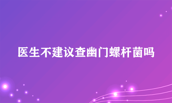 医生不建议查幽门螺杆菌吗