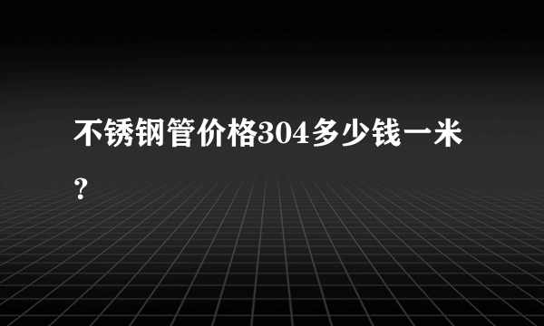 不锈钢管价格304多少钱一米？