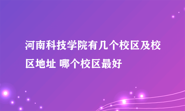 河南科技学院有几个校区及校区地址 哪个校区最好