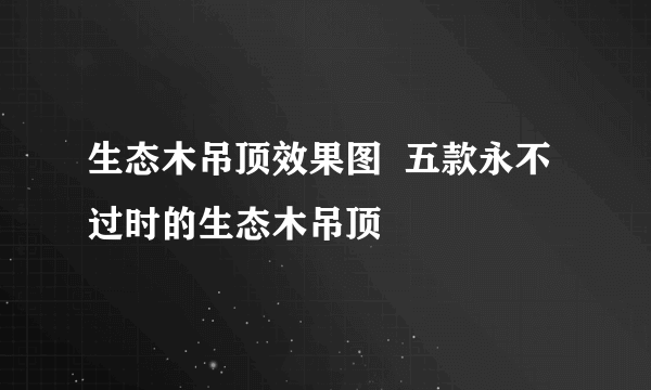 生态木吊顶效果图  五款永不过时的生态木吊顶