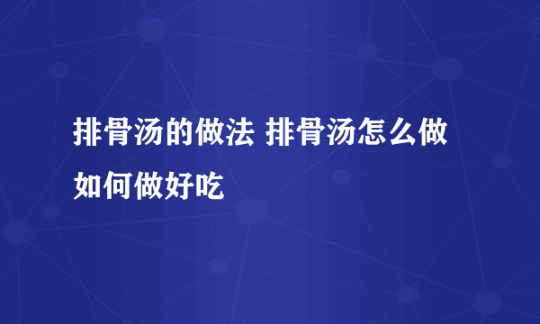 排骨汤的做法 排骨汤怎么做如何做好吃