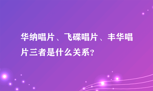 华纳唱片、飞碟唱片、丰华唱片三者是什么关系？