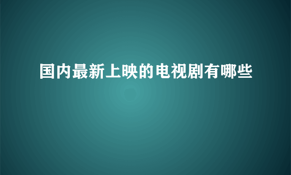 国内最新上映的电视剧有哪些