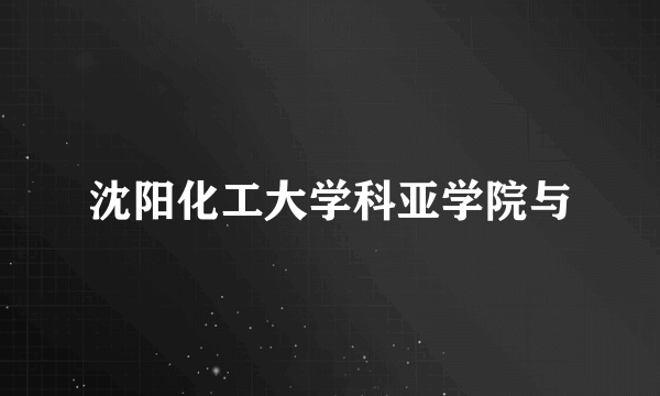 沈阳化工大学科亚学院与