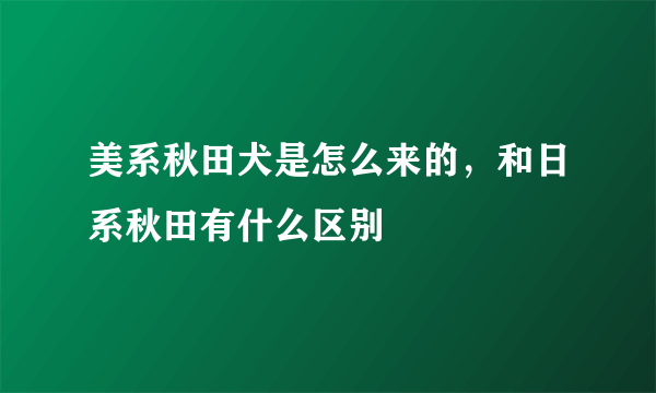 美系秋田犬是怎么来的，和日系秋田有什么区别