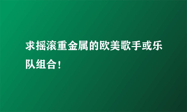 求摇滚重金属的欧美歌手或乐队组合！