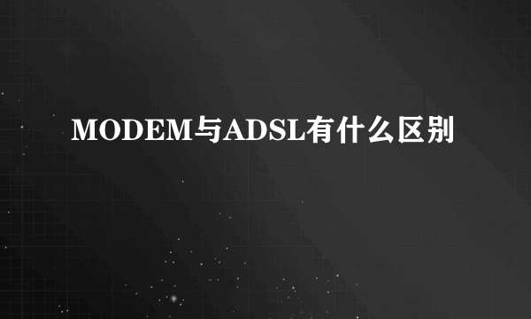 MODEM与ADSL有什么区别