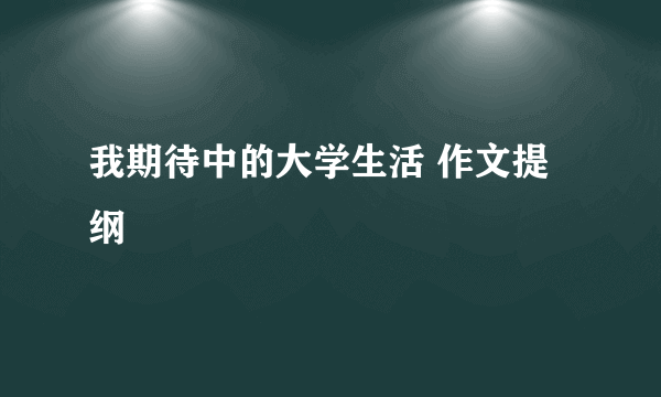 我期待中的大学生活 作文提纲