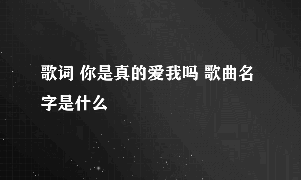 歌词 你是真的爱我吗 歌曲名字是什么