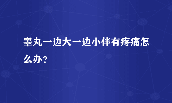 睾丸一边大一边小伴有疼痛怎么办？