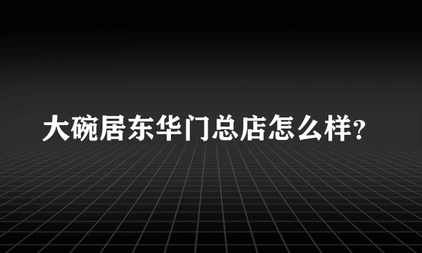 大碗居东华门总店怎么样？